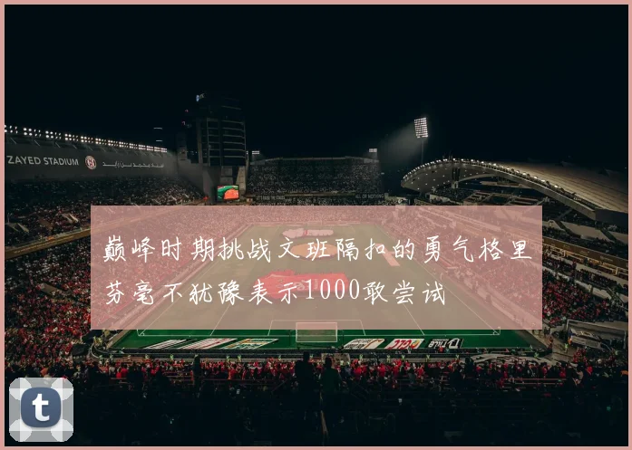 巅峰时期挑战文班隔扣的勇气格里芬毫不犹豫表示1000敢尝试