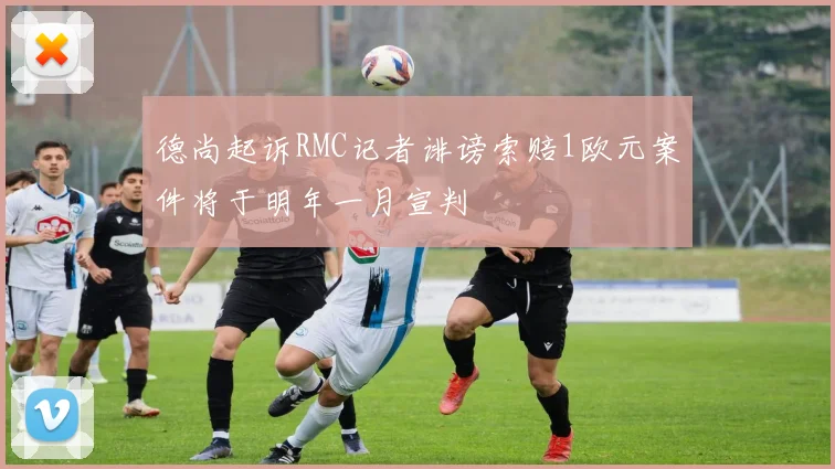 德尚起诉RMC记者诽谤索赔1欧元案件将于明年一月宣判