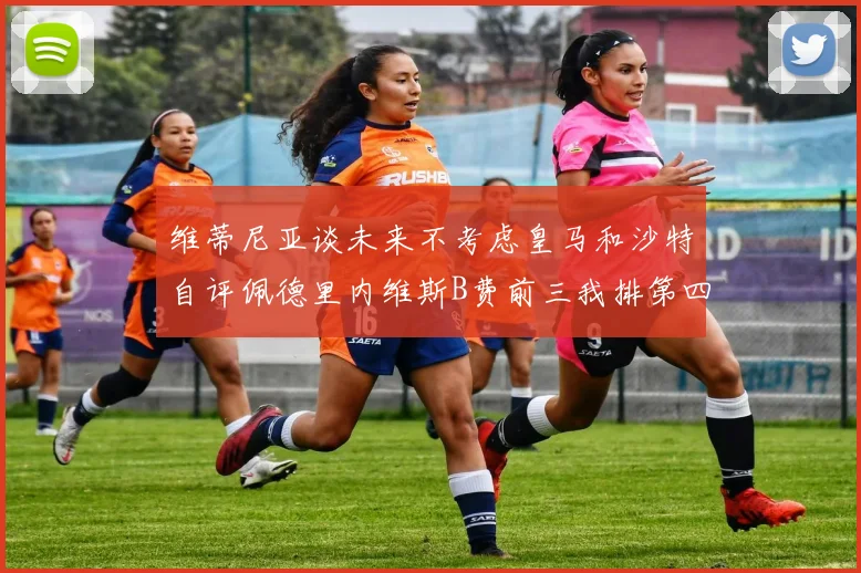 维蒂尼亚谈未来不考虑皇马和沙特自评佩德里内维斯B费前三我排第四