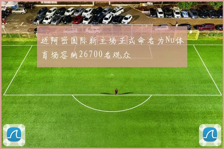迈阿密国际新主场正式命名为Nu体育场容纳26700名观众