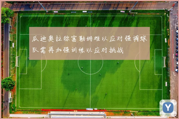 瓜迪奥拉称富勒姆难以应对强调球队需再加强训练以应对挑战