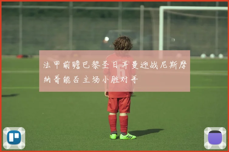 法甲前瞻巴黎圣日耳曼迎战尼斯摩纳哥能否主场小胜对手