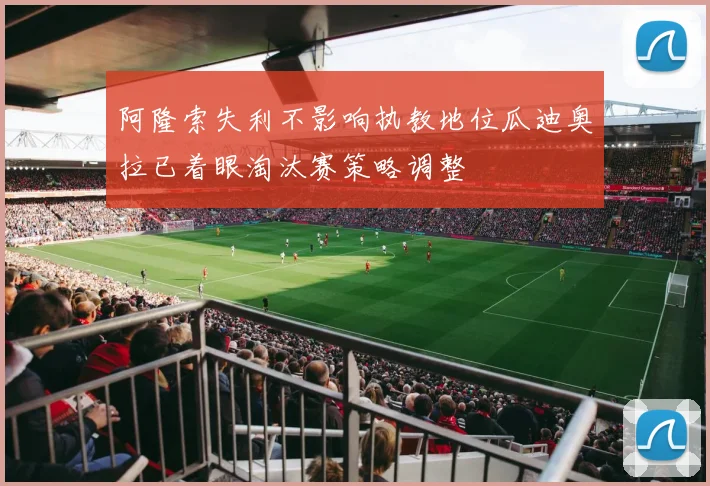 阿隆索失利不影响执教地位瓜迪奥拉已着眼淘汰赛策略调整