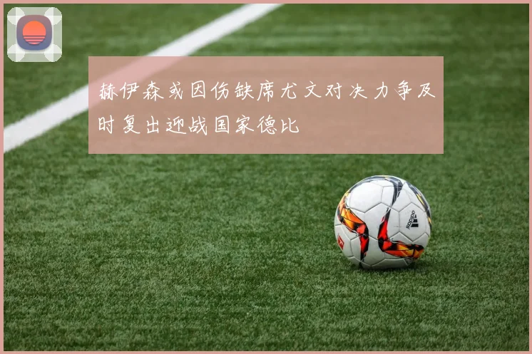 赫伊森或因伤缺席尤文对决力争及时复出迎战国家德比